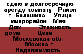 сдаю в долгосрочную аренду комнату › Район ­ г. Балашиха  › Улица ­ микрорайон 1 Мая › Дом ­ 37 › Этажность дома ­ 17 › Цена ­ 20 000 - Московская обл., Москва г. Недвижимость » Квартиры аренда   . Московская обл.